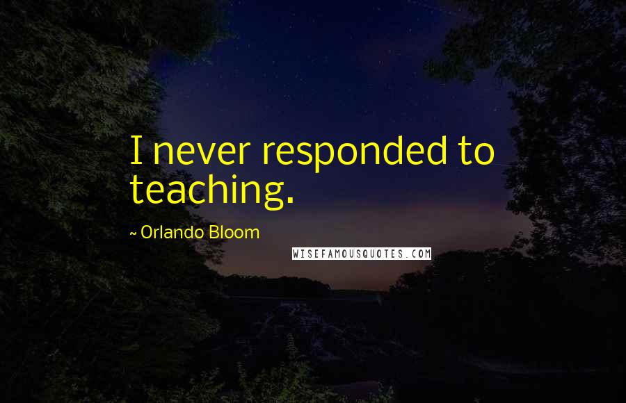 Orlando Bloom Quotes: I never responded to teaching.