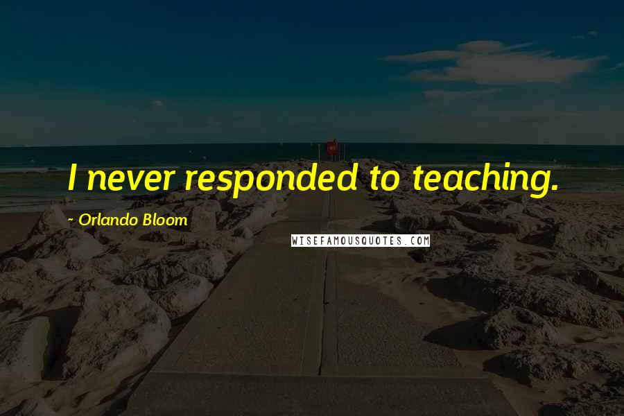 Orlando Bloom Quotes: I never responded to teaching.