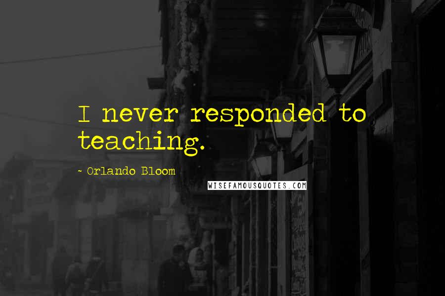 Orlando Bloom Quotes: I never responded to teaching.