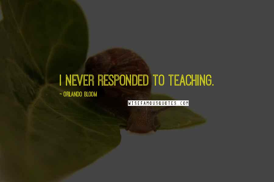 Orlando Bloom Quotes: I never responded to teaching.