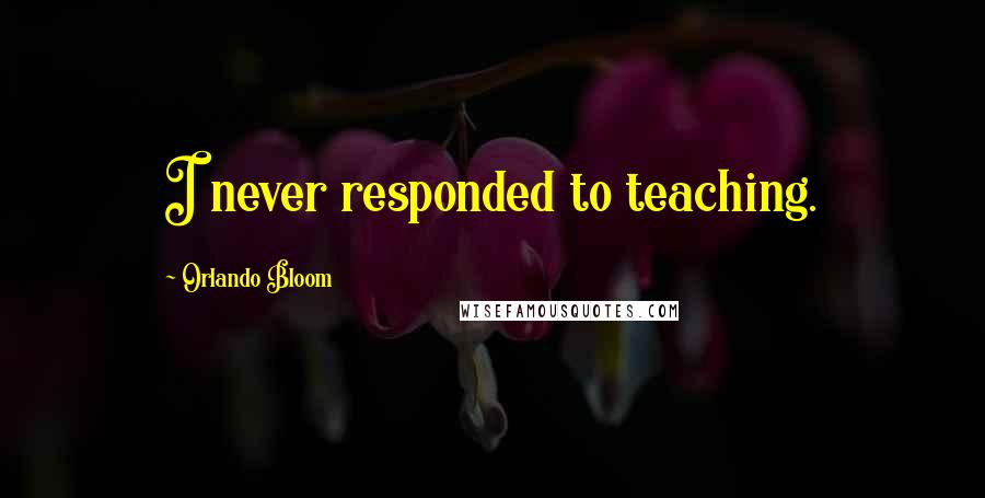 Orlando Bloom Quotes: I never responded to teaching.