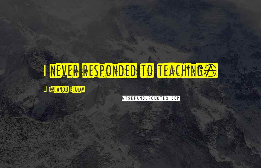 Orlando Bloom Quotes: I never responded to teaching.
