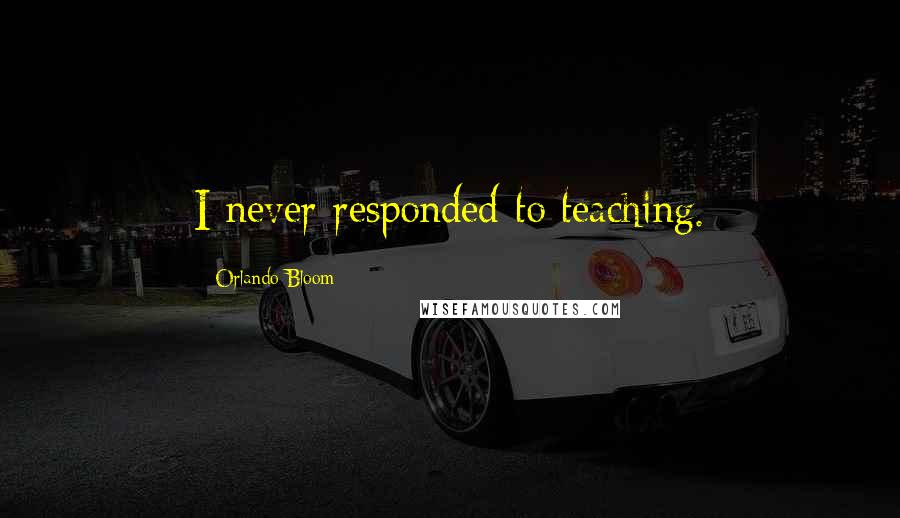 Orlando Bloom Quotes: I never responded to teaching.
