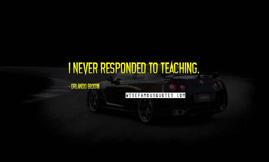 Orlando Bloom Quotes: I never responded to teaching.