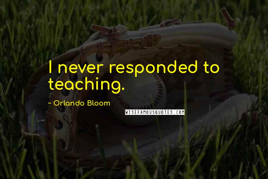 Orlando Bloom Quotes: I never responded to teaching.