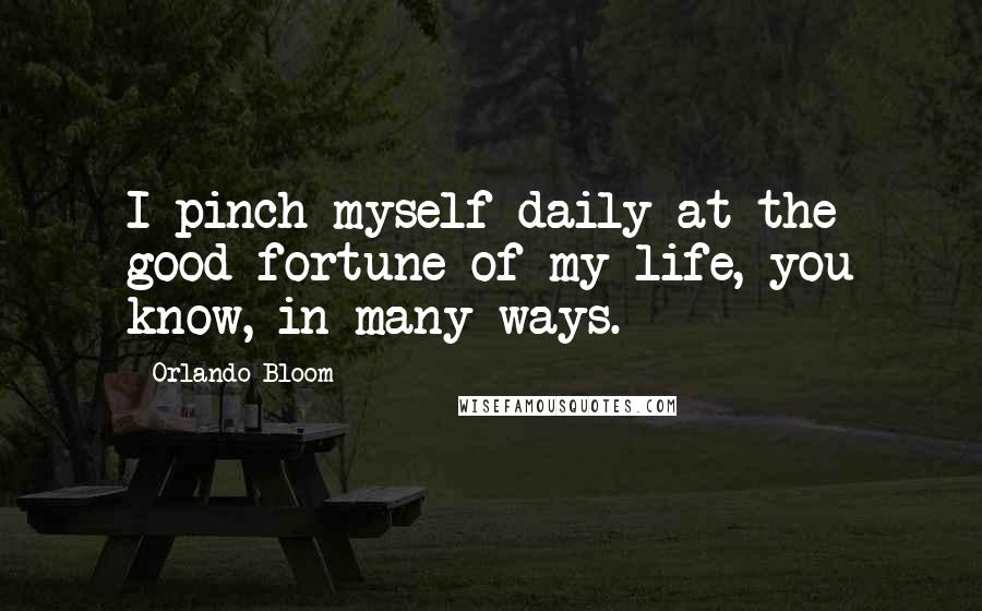 Orlando Bloom Quotes: I pinch myself daily at the good fortune of my life, you know, in many ways.