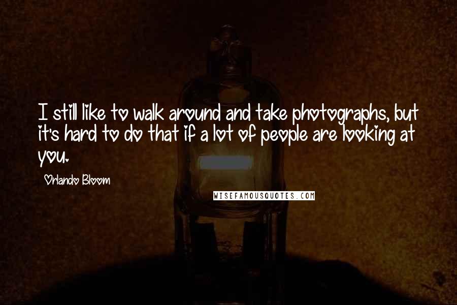 Orlando Bloom Quotes: I still like to walk around and take photographs, but it's hard to do that if a lot of people are looking at you.