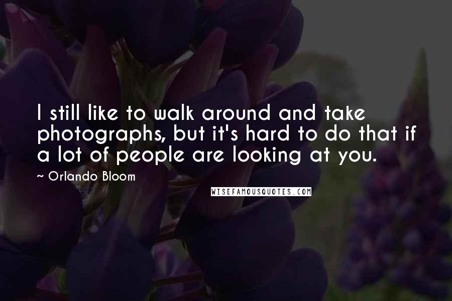 Orlando Bloom Quotes: I still like to walk around and take photographs, but it's hard to do that if a lot of people are looking at you.