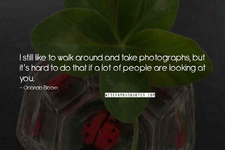 Orlando Bloom Quotes: I still like to walk around and take photographs, but it's hard to do that if a lot of people are looking at you.