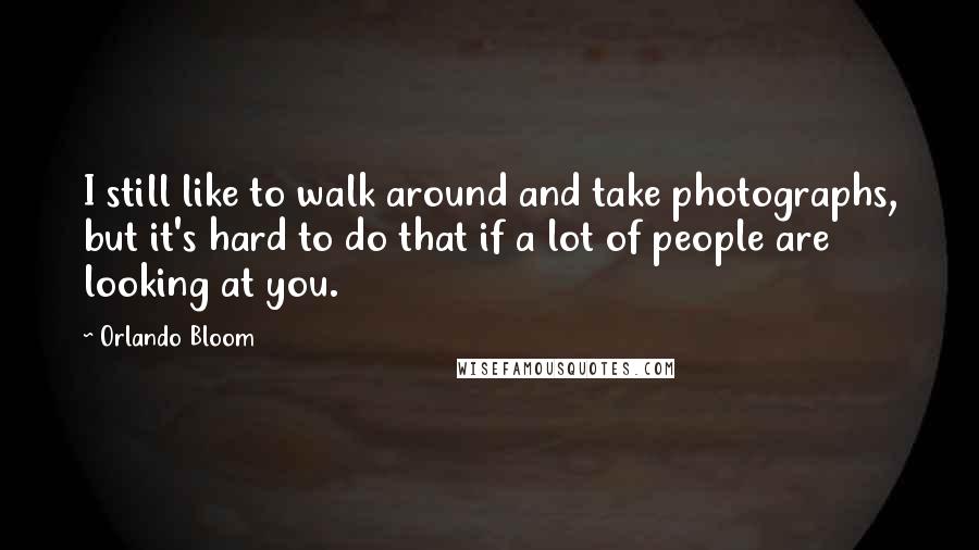 Orlando Bloom Quotes: I still like to walk around and take photographs, but it's hard to do that if a lot of people are looking at you.