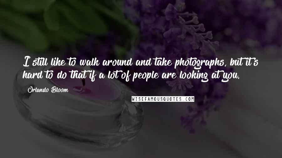 Orlando Bloom Quotes: I still like to walk around and take photographs, but it's hard to do that if a lot of people are looking at you.