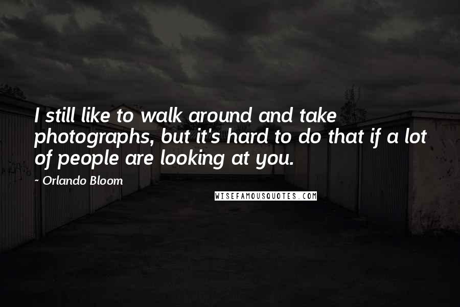 Orlando Bloom Quotes: I still like to walk around and take photographs, but it's hard to do that if a lot of people are looking at you.