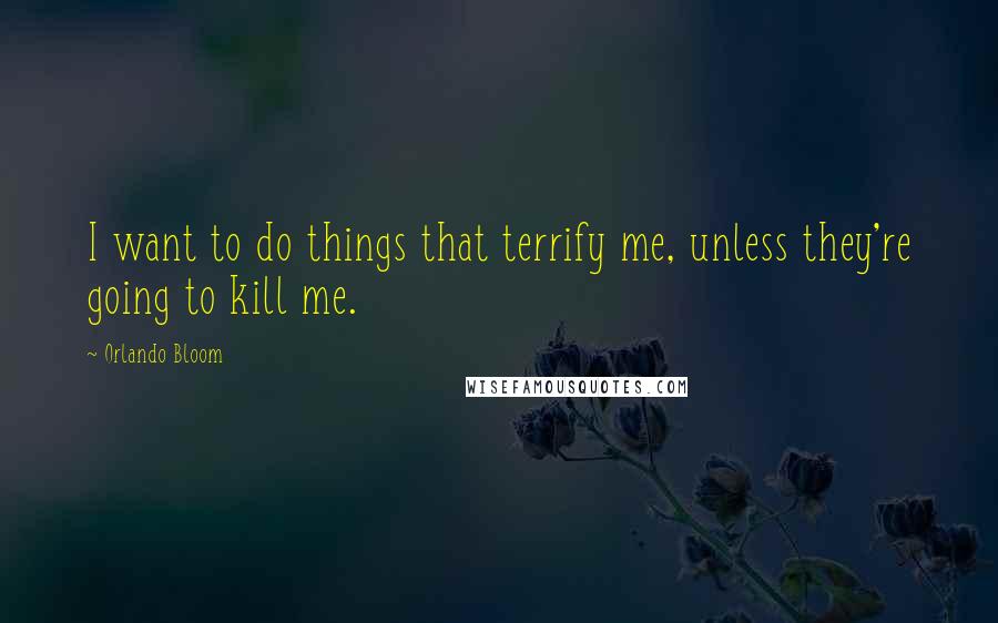 Orlando Bloom Quotes: I want to do things that terrify me, unless they're going to kill me.