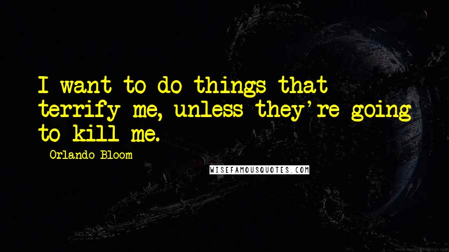 Orlando Bloom Quotes: I want to do things that terrify me, unless they're going to kill me.