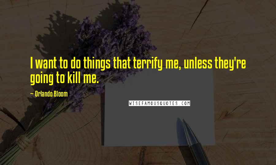 Orlando Bloom Quotes: I want to do things that terrify me, unless they're going to kill me.