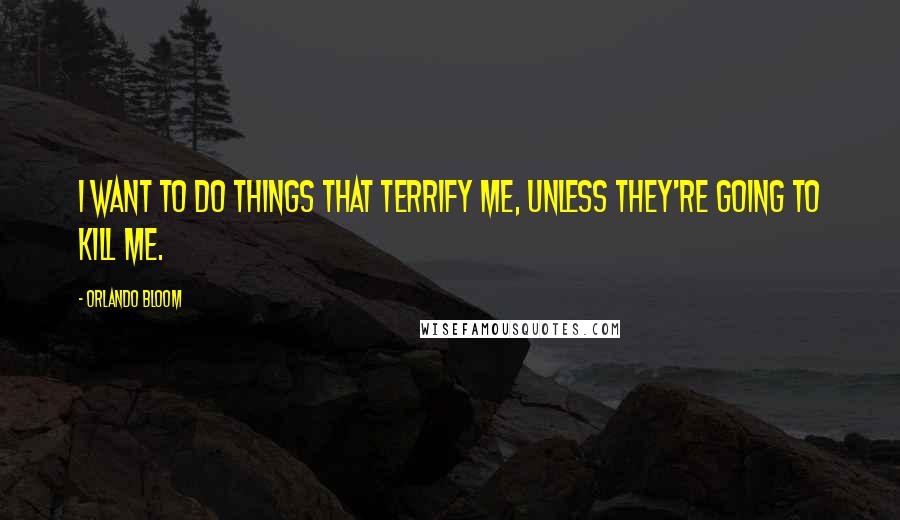 Orlando Bloom Quotes: I want to do things that terrify me, unless they're going to kill me.