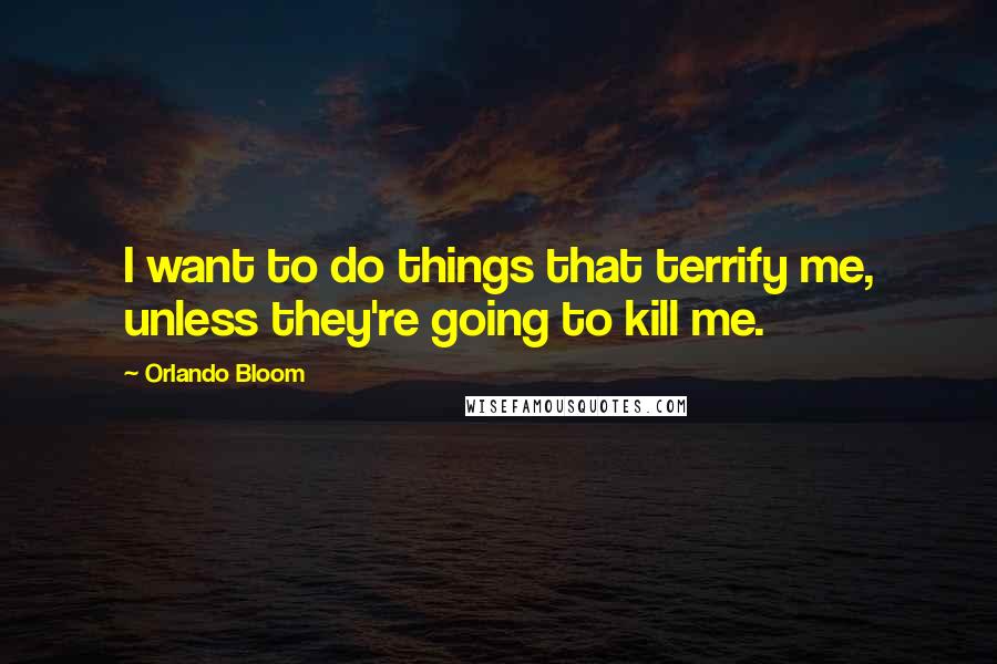 Orlando Bloom Quotes: I want to do things that terrify me, unless they're going to kill me.