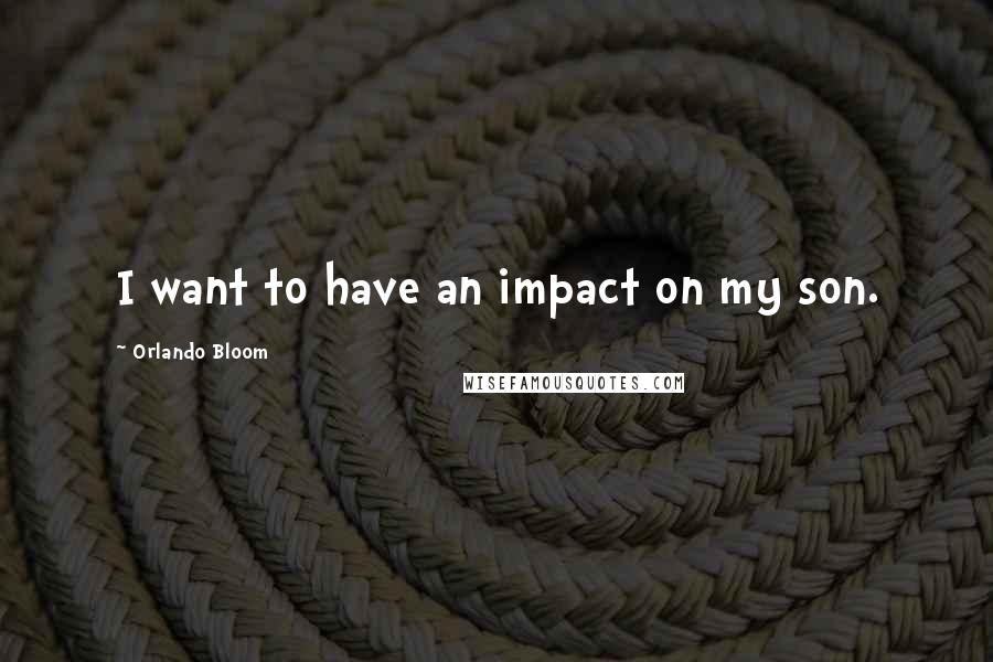 Orlando Bloom Quotes: I want to have an impact on my son.