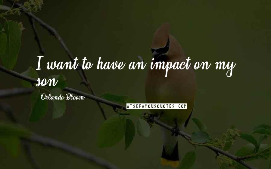 Orlando Bloom Quotes: I want to have an impact on my son.