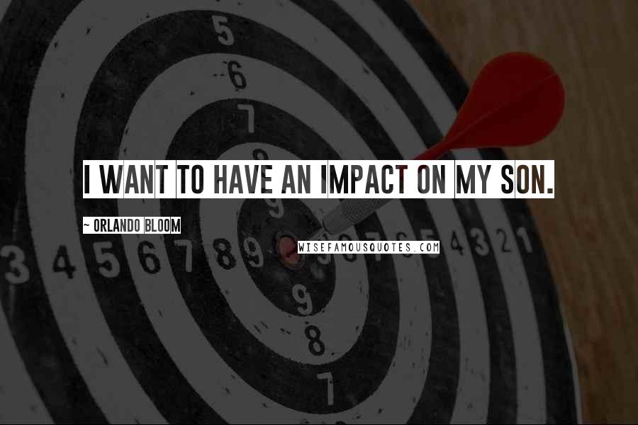 Orlando Bloom Quotes: I want to have an impact on my son.