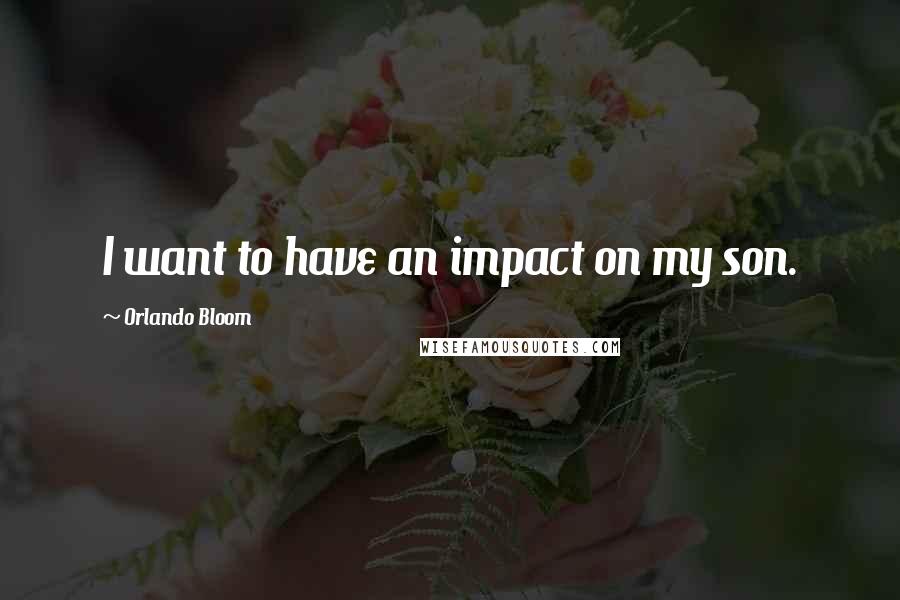 Orlando Bloom Quotes: I want to have an impact on my son.