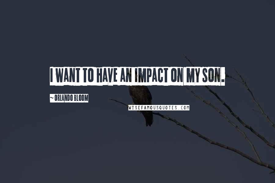 Orlando Bloom Quotes: I want to have an impact on my son.