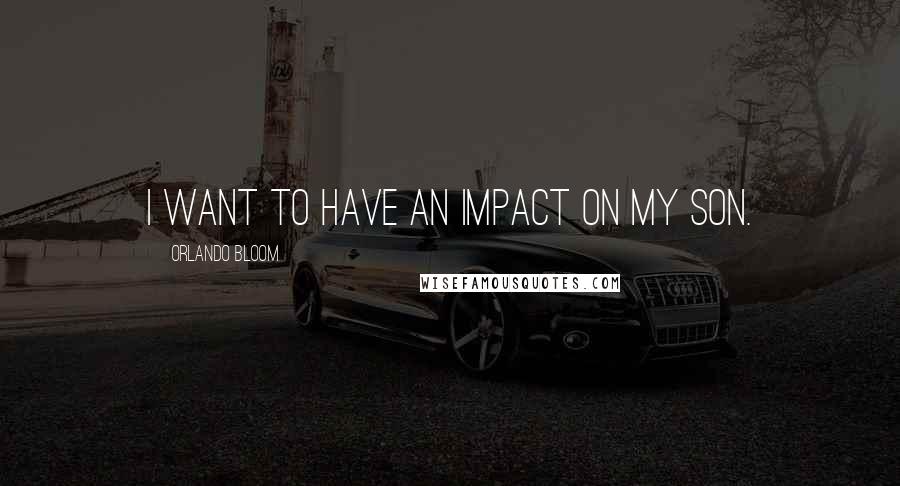 Orlando Bloom Quotes: I want to have an impact on my son.
