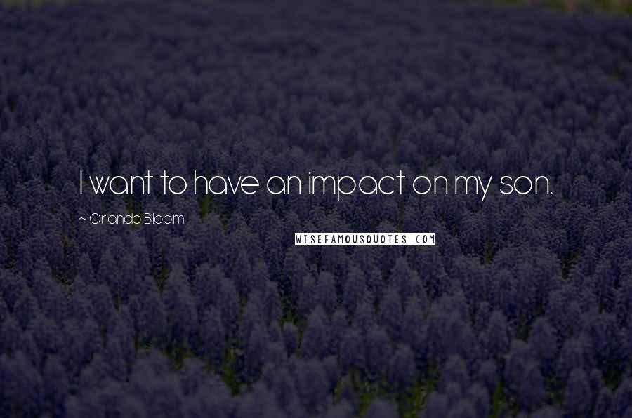 Orlando Bloom Quotes: I want to have an impact on my son.