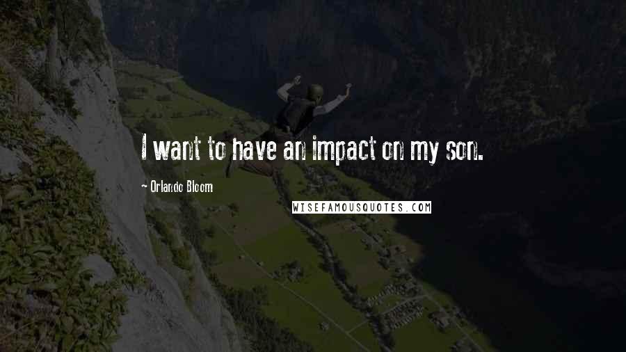 Orlando Bloom Quotes: I want to have an impact on my son.