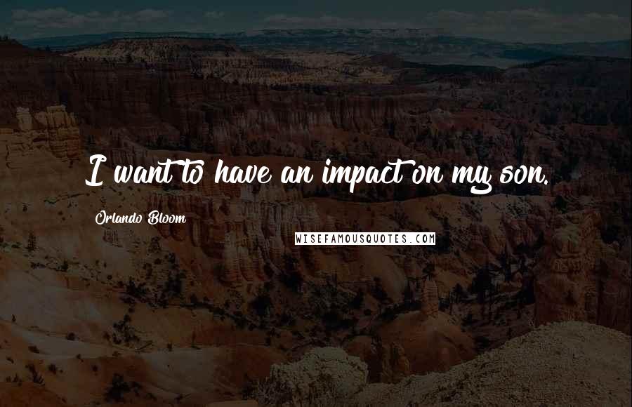 Orlando Bloom Quotes: I want to have an impact on my son.