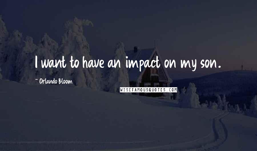 Orlando Bloom Quotes: I want to have an impact on my son.