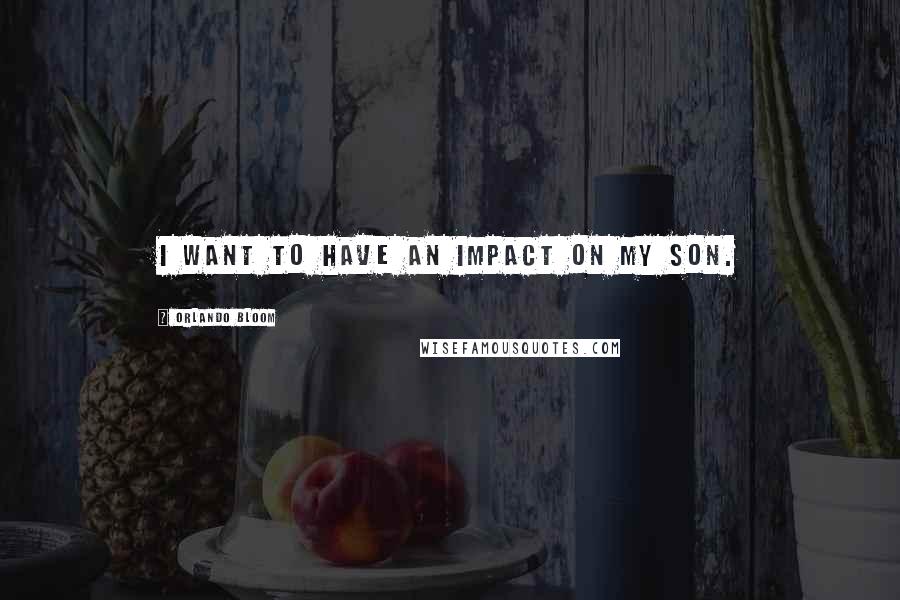 Orlando Bloom Quotes: I want to have an impact on my son.