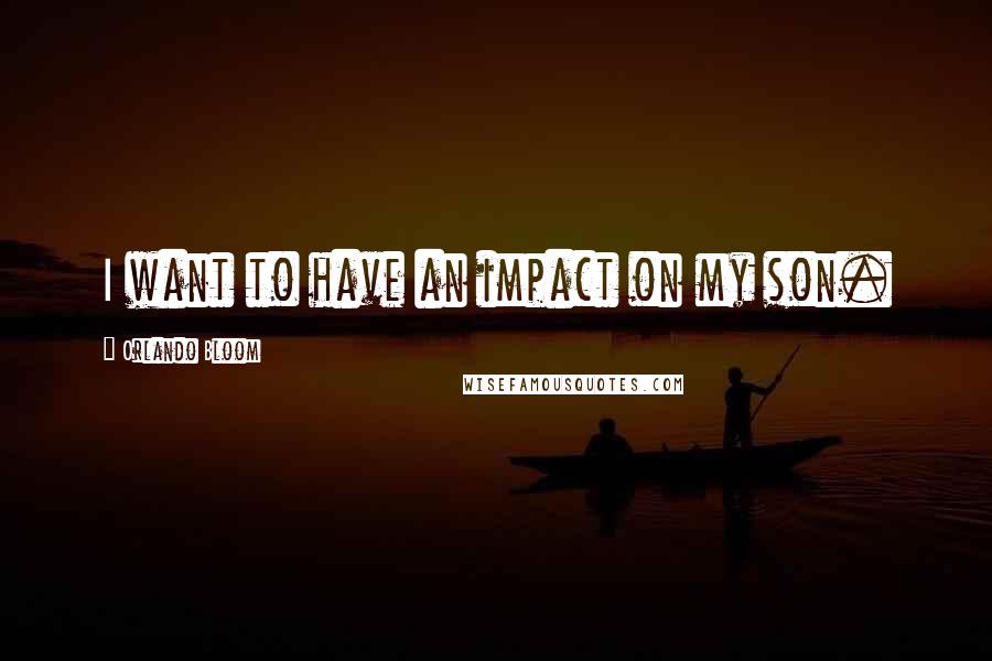 Orlando Bloom Quotes: I want to have an impact on my son.