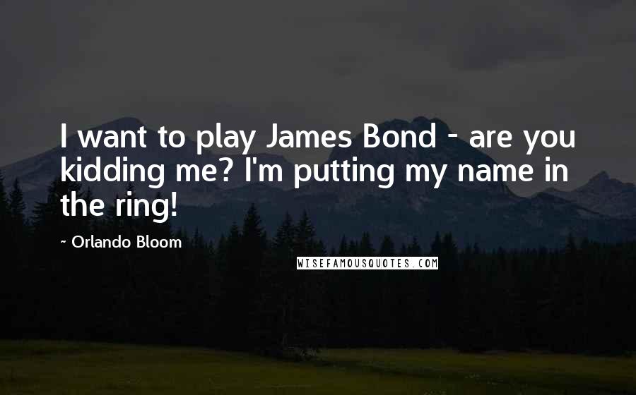 Orlando Bloom Quotes: I want to play James Bond - are you kidding me? I'm putting my name in the ring!