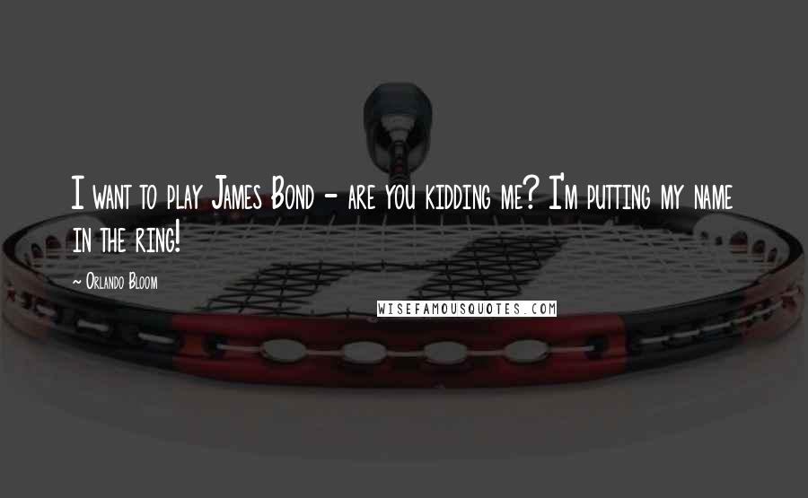 Orlando Bloom Quotes: I want to play James Bond - are you kidding me? I'm putting my name in the ring!