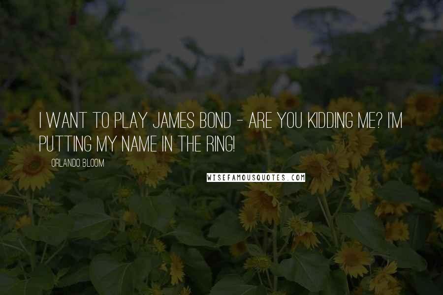 Orlando Bloom Quotes: I want to play James Bond - are you kidding me? I'm putting my name in the ring!