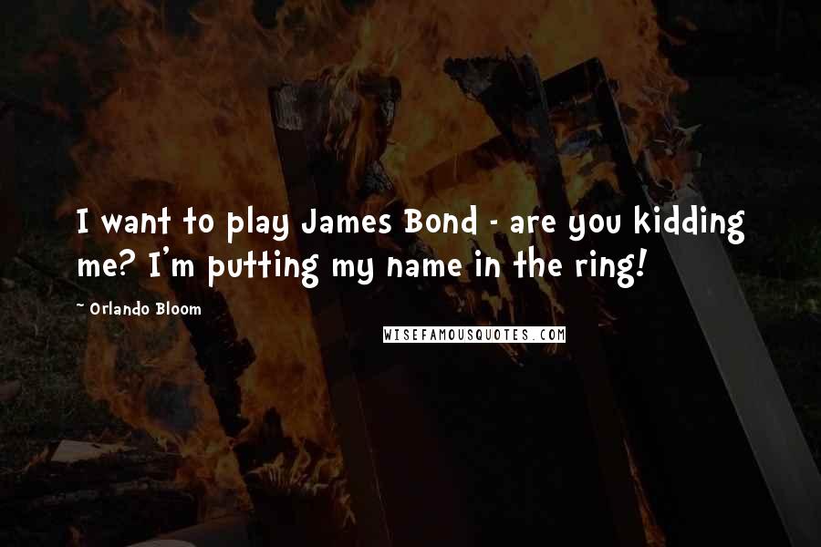 Orlando Bloom Quotes: I want to play James Bond - are you kidding me? I'm putting my name in the ring!
