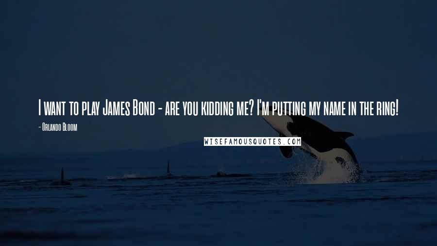 Orlando Bloom Quotes: I want to play James Bond - are you kidding me? I'm putting my name in the ring!