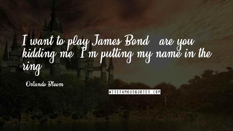 Orlando Bloom Quotes: I want to play James Bond - are you kidding me? I'm putting my name in the ring!