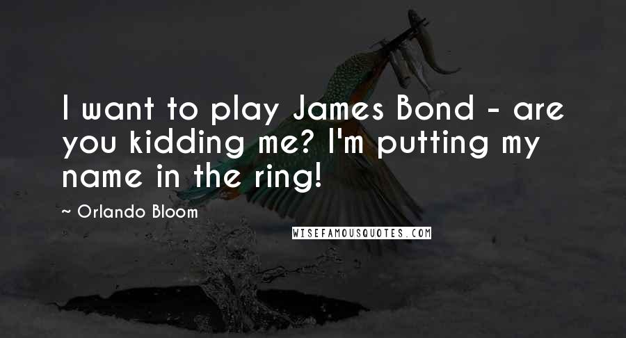 Orlando Bloom Quotes: I want to play James Bond - are you kidding me? I'm putting my name in the ring!