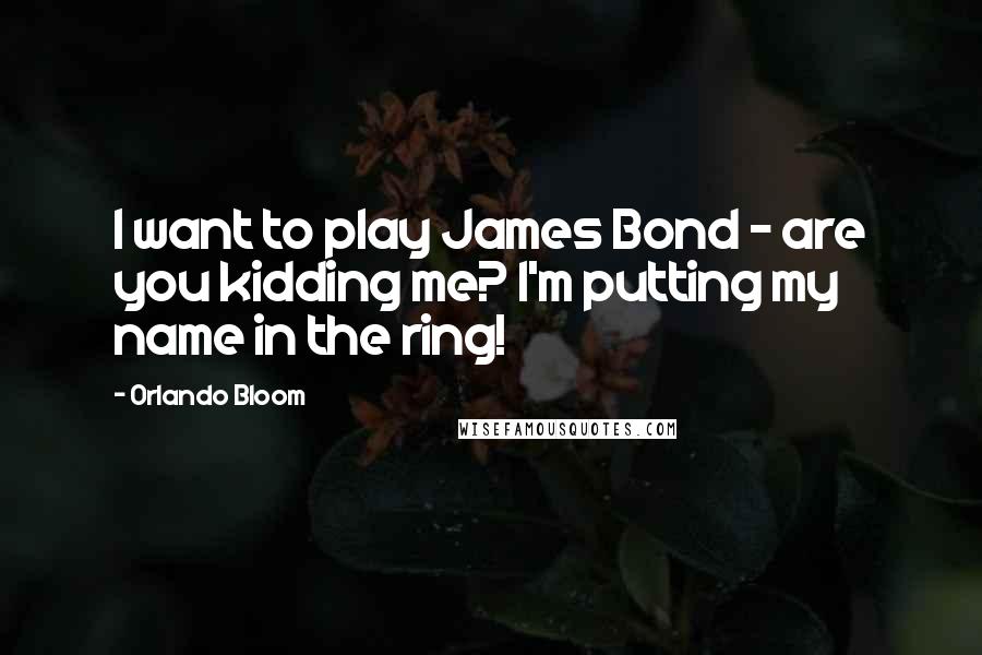 Orlando Bloom Quotes: I want to play James Bond - are you kidding me? I'm putting my name in the ring!