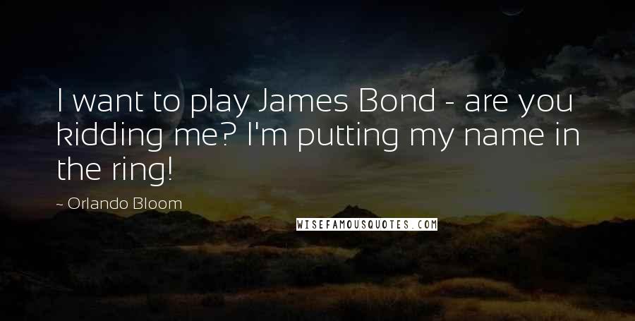 Orlando Bloom Quotes: I want to play James Bond - are you kidding me? I'm putting my name in the ring!