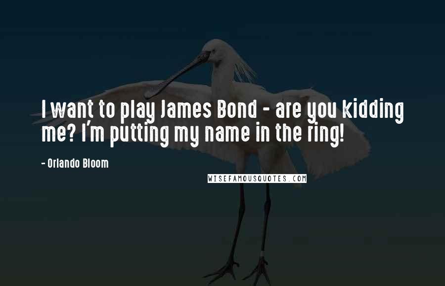 Orlando Bloom Quotes: I want to play James Bond - are you kidding me? I'm putting my name in the ring!