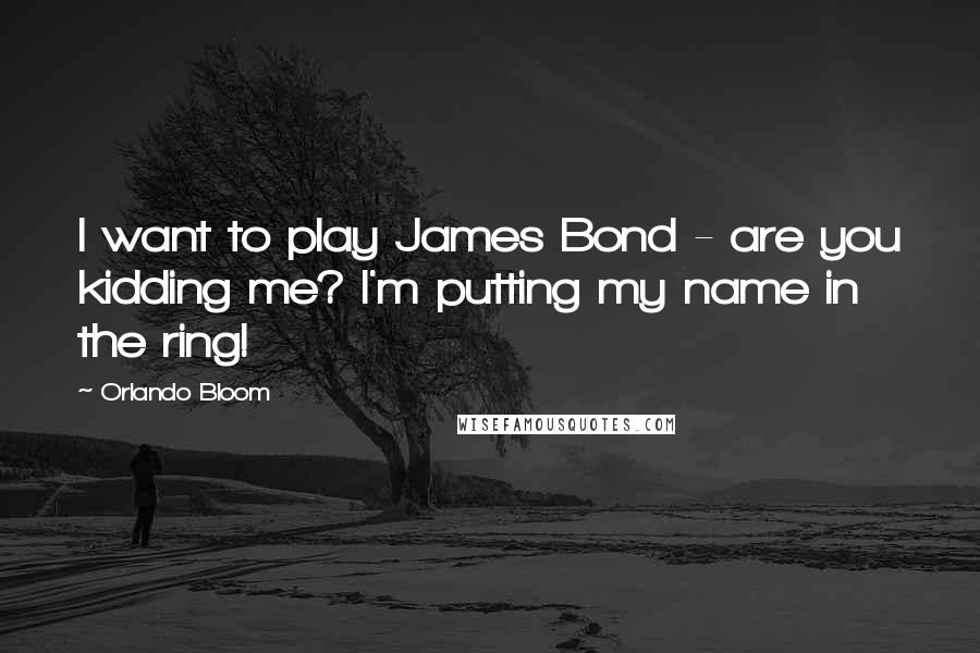 Orlando Bloom Quotes: I want to play James Bond - are you kidding me? I'm putting my name in the ring!