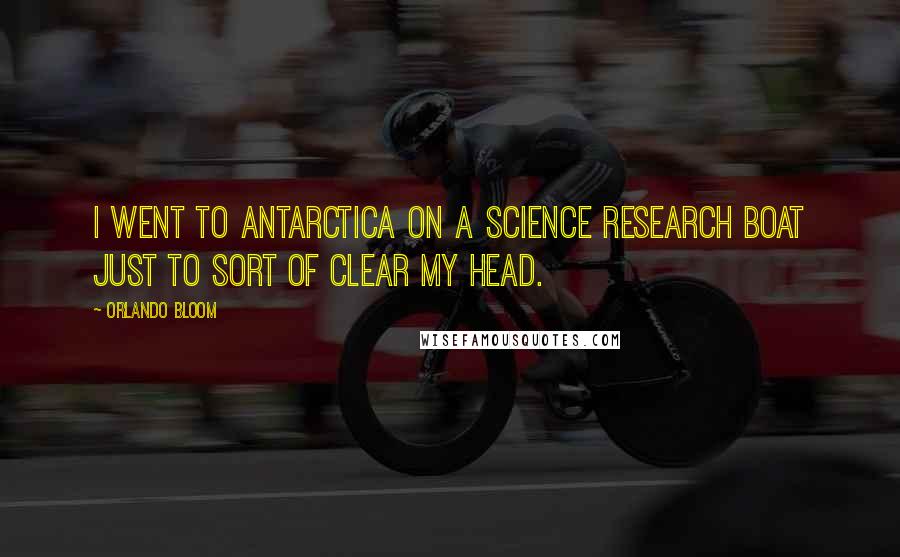 Orlando Bloom Quotes: I went to Antarctica on a science research boat just to sort of clear my head.