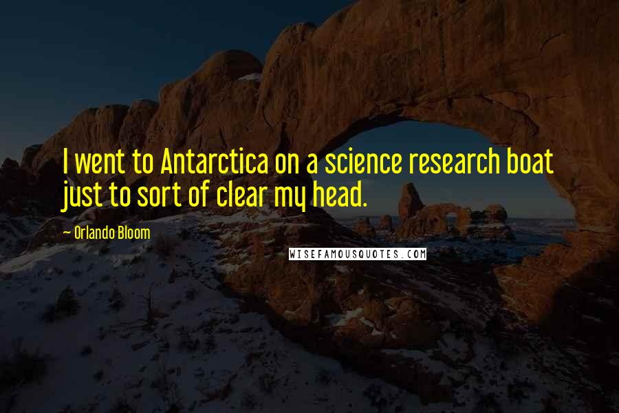 Orlando Bloom Quotes: I went to Antarctica on a science research boat just to sort of clear my head.