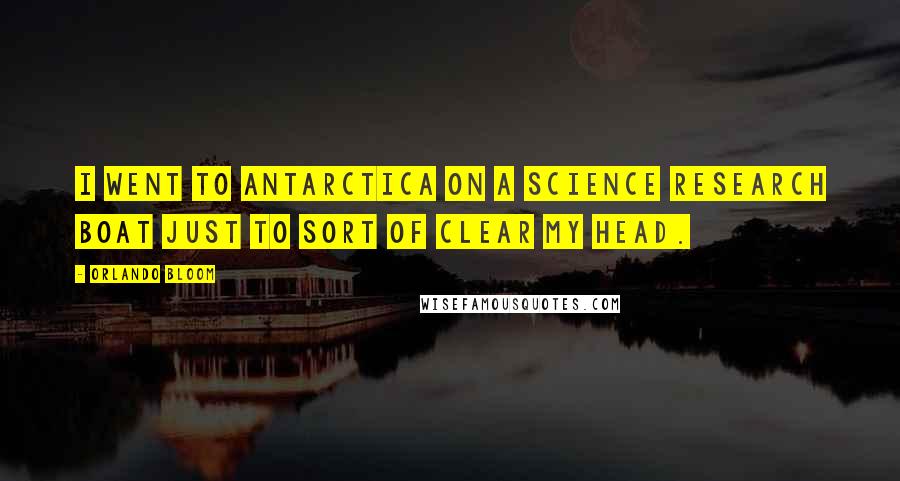 Orlando Bloom Quotes: I went to Antarctica on a science research boat just to sort of clear my head.