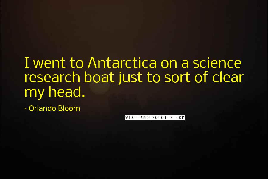 Orlando Bloom Quotes: I went to Antarctica on a science research boat just to sort of clear my head.