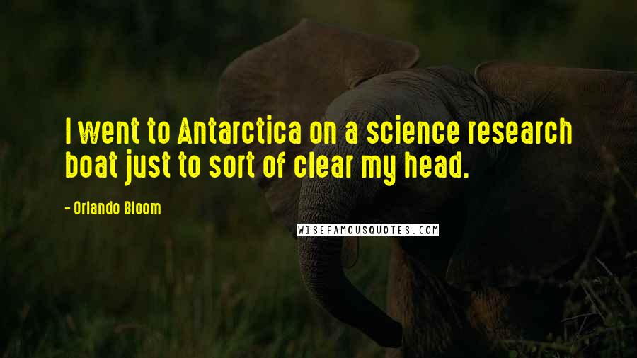 Orlando Bloom Quotes: I went to Antarctica on a science research boat just to sort of clear my head.