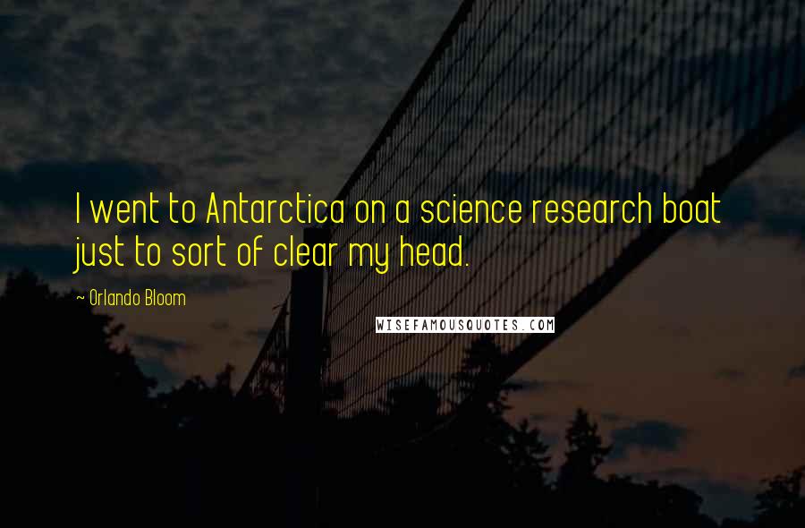 Orlando Bloom Quotes: I went to Antarctica on a science research boat just to sort of clear my head.